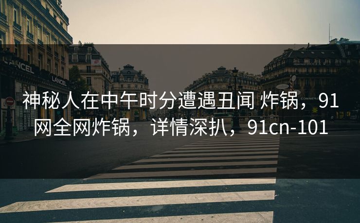 神秘人在中午时分遭遇丑闻 炸锅,91网全网炸锅,详情深扒,91cn-101 神秘人在中午时分遭遇丑闻 炸锅,91网全网炸锅,详情深扒,91cn-101