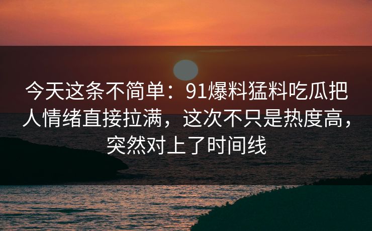 今天这条不简单:91爆料猛料吃瓜把人情绪直接拉满,这次不只是热度高,突然对上了时间线 今天这条不简单:91爆料猛料吃瓜把人情绪直接拉满,这次不只是热度高,突然对上了时间线