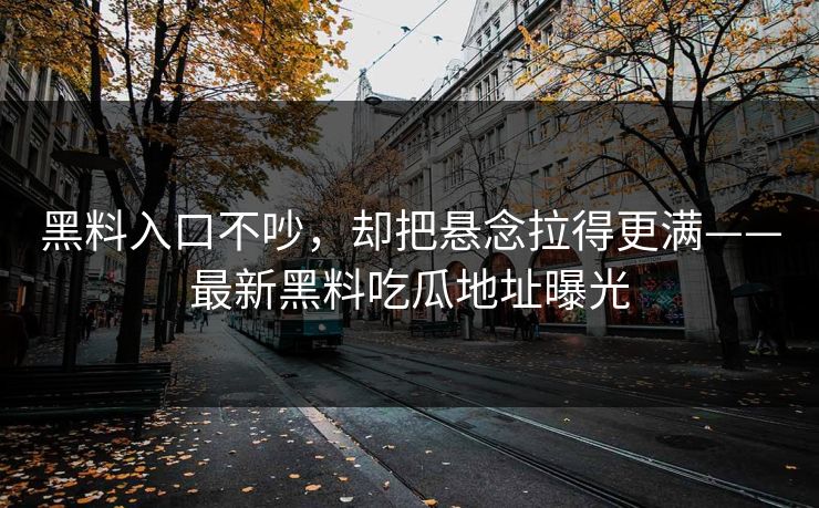 黑料入口不吵,却把悬念拉得更满——最新黑料吃瓜地址曝光 黑料入口不吵,却把悬念拉得更满——最新黑料吃瓜地址曝光