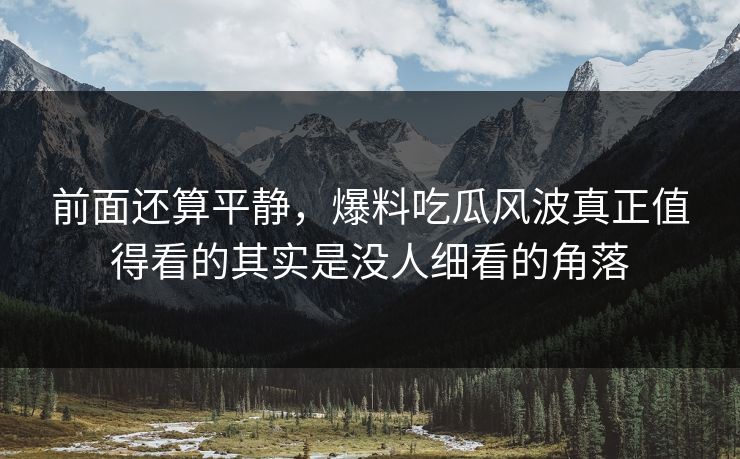 前面还算平静,爆料吃瓜风波真正值得看的其实是没人细看的角落 前面还算平静,爆料吃瓜风波真正值得看的其实是没人细看的角落